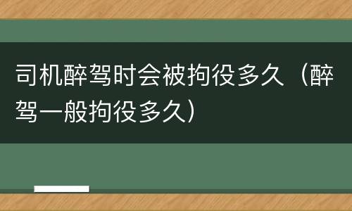 司机醉驾时会被拘役多久（醉驾一般拘役多久）
