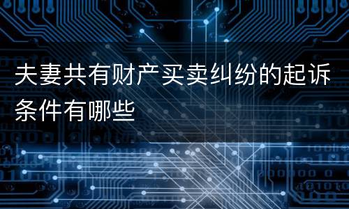 夫妻共有财产买卖纠纷的起诉条件有哪些