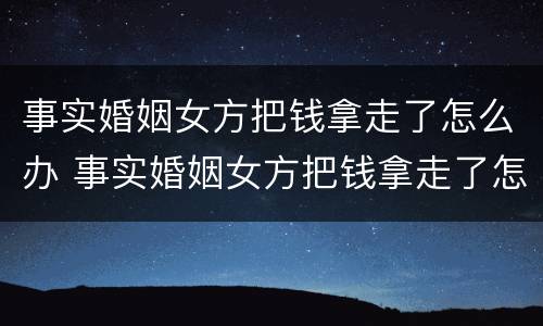 事实婚姻女方把钱拿走了怎么办 事实婚姻女方把钱拿走了怎么办离婚