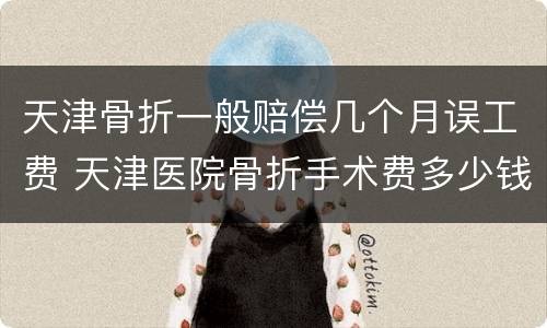 天津骨折一般赔偿几个月误工费 天津医院骨折手术费多少钱