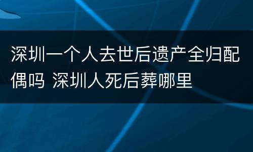 深圳一个人去世后遗产全归配偶吗 深圳人死后葬哪里