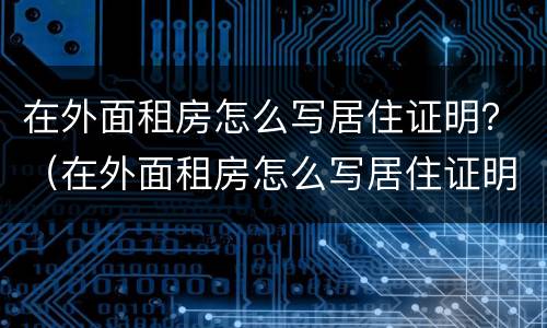 在外面租房怎么写居住证明？（在外面租房怎么写居住证明书）