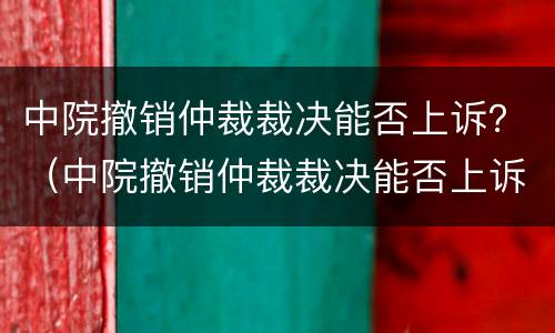 中院撤销仲裁裁决能否上诉？（中院撤销仲裁裁决能否上诉法院）