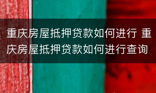 重庆房屋抵押贷款如何进行 重庆房屋抵押贷款如何进行查询