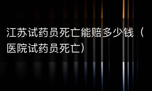 江苏试药员死亡能赔多少钱（医院试药员死亡）