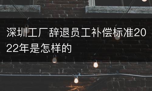 深圳工厂辞退员工补偿标准2022年是怎样的