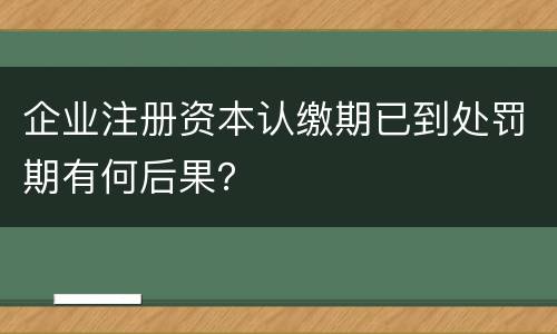 企业注册资本认缴期已到处罚期有何后果？