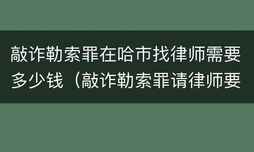 敲诈勒索罪在哈市找律师需要多少钱（敲诈勒索罪请律师要多少钱）