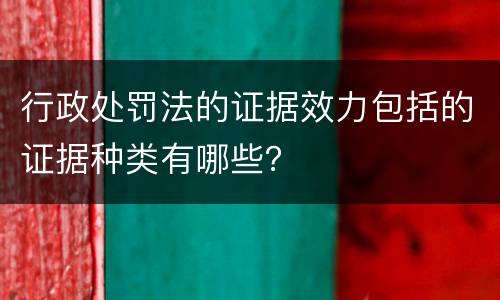 行政处罚法的证据效力包括的证据种类有哪些？