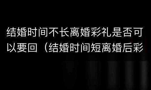 结婚时间不长离婚彩礼是否可以要回（结婚时间短离婚后彩礼返还）