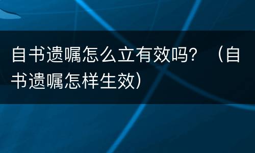 自书遗嘱怎么立有效吗？（自书遗嘱怎样生效）