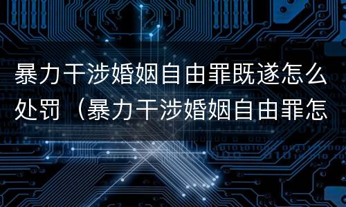 暴力干涉婚姻自由罪既遂怎么处罚（暴力干涉婚姻自由罪怎么判刑）