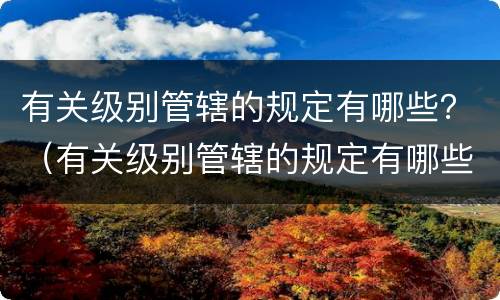 有关级别管辖的规定有哪些？（有关级别管辖的规定有哪些）