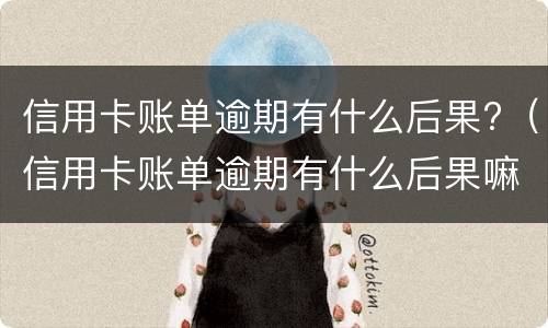 信用卡账单逾期有什么后果?（信用卡账单逾期有什么后果嘛）