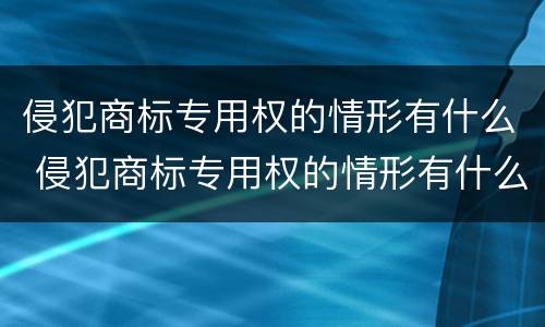 侵犯商标专用权的情形有什么 侵犯商标专用权的情形有什么特征