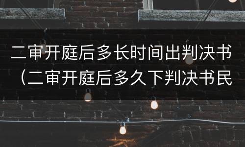 二审开庭后多长时间出判决书（二审开庭后多久下判决书民事判决书）