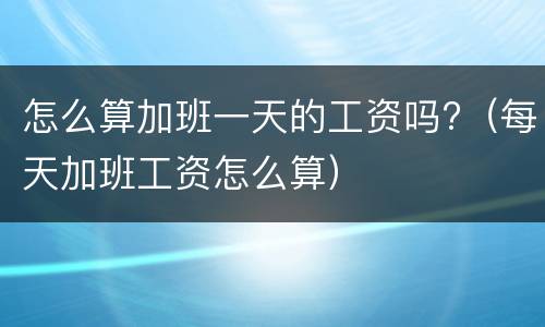 怎么算加班一天的工资吗?（每天加班工资怎么算）