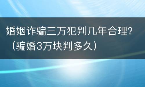 婚姻诈骗三万犯判几年合理？（骗婚3万块判多久）