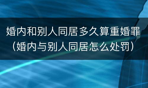 婚内和别人同居多久算重婚罪（婚内与别人同居怎么处罚）