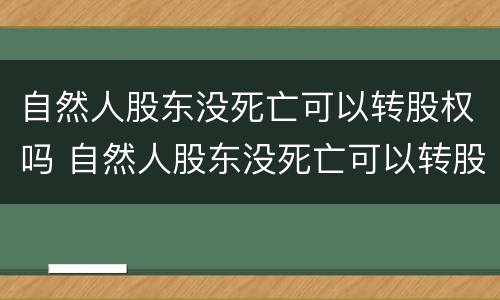 自然人股东没死亡可以转股权吗 自然人股东没死亡可以转股权吗合法吗
