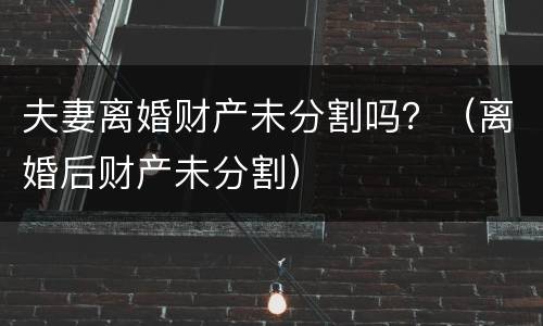 夫妻离婚财产未分割吗？（离婚后财产未分割）