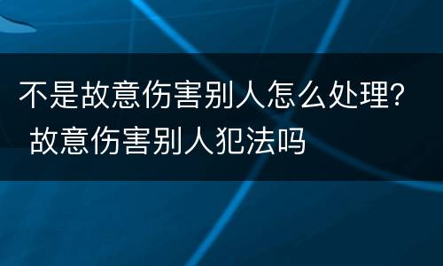 不是故意伤害别人怎么处理？ 故意伤害别人犯法吗