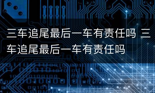 三车追尾最后一车有责任吗 三车追尾最后一车有责任吗