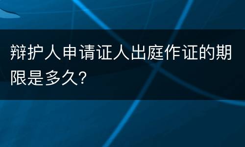 辩护人申请证人出庭作证的期限是多久？