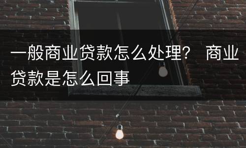 一般商业贷款怎么处理？ 商业贷款是怎么回事