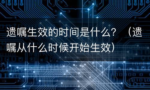 遗嘱生效的时间是什么？（遗嘱从什么时候开始生效）