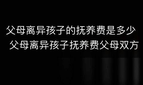 父母离异孩子的抚养费是多少 父母离异孩子抚养费父母双方都要给吗