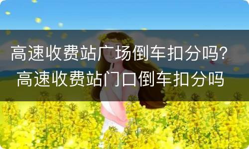 高速收费站广场倒车扣分吗？ 高速收费站门口倒车扣分吗