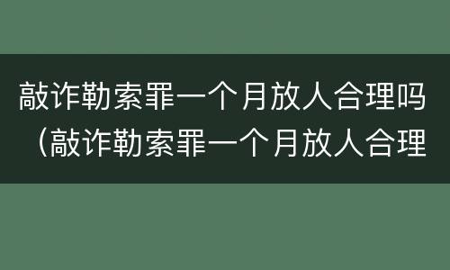 敲诈勒索罪一个月放人合理吗（敲诈勒索罪一个月放人合理吗怎么判）