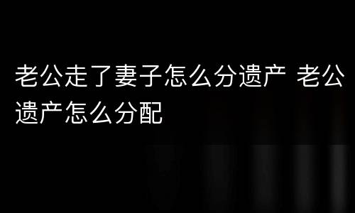 老公走了妻子怎么分遗产 老公遗产怎么分配