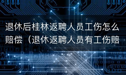 退休后桂林返聘人员工伤怎么赔偿（退休返聘人员有工伤赔偿吗）