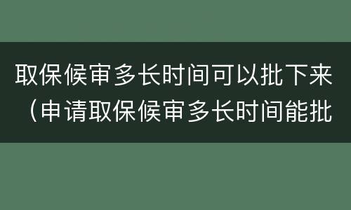 取保候审多长时间可以批下来（申请取保候审多长时间能批复下来?）