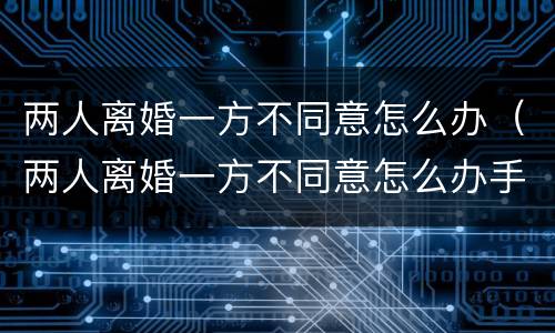 两人离婚一方不同意怎么办（两人离婚一方不同意怎么办手续）