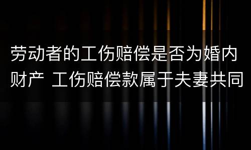 劳动者的工伤赔偿是否为婚内财产 工伤赔偿款属于夫妻共同财产吗