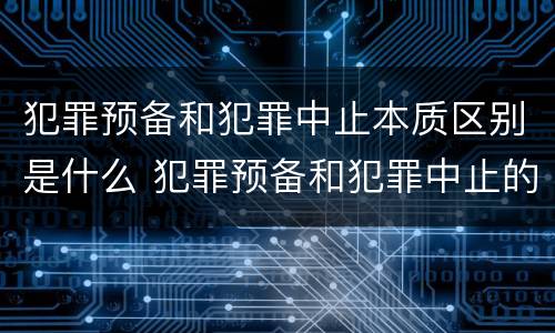 犯罪预备和犯罪中止本质区别是什么 犯罪预备和犯罪中止的主要区别