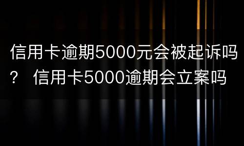 信用卡逾期5000元会被起诉吗？ 信用卡5000逾期会立案吗