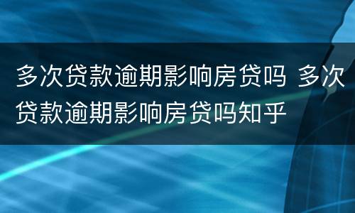 多次贷款逾期影响房贷吗 多次贷款逾期影响房贷吗知乎