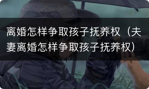 离婚怎样争取孩子抚养权（夫妻离婚怎样争取孩子抚养权）