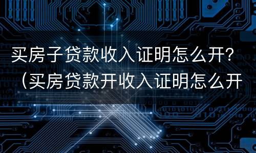 买房子贷款收入证明怎么开？（买房贷款开收入证明怎么开）