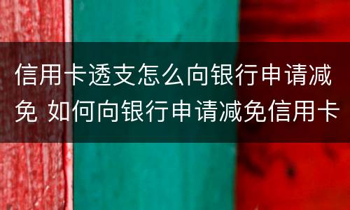信用卡透支怎么向银行申请减免 如何向银行申请减免信用卡欠款