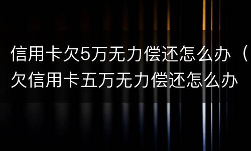 信用卡欠5万无力偿还怎么办（欠信用卡五万无力偿还怎么办）