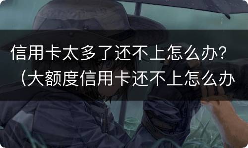 信用卡太多了还不上怎么办？（大额度信用卡还不上怎么办）