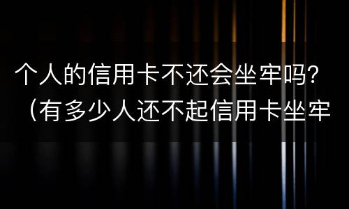 个人的信用卡不还会坐牢吗？（有多少人还不起信用卡坐牢的）