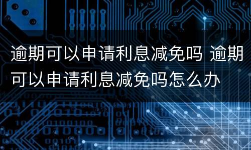 逾期可以申请利息减免吗 逾期可以申请利息减免吗怎么办