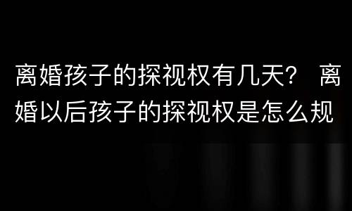 离婚孩子的探视权有几天？ 离婚以后孩子的探视权是怎么规定的