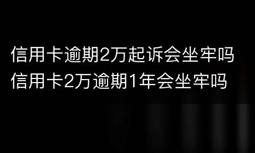 信用卡逾期2万起诉会坐牢吗 信用卡2万逾期1年会坐牢吗